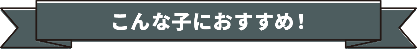 こんな子におすすめ